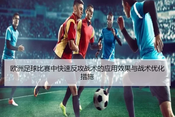 欧洲足球比赛中快速反攻战术的应用效果与战术优化措施